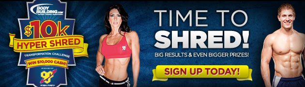 Bodybuilding.com & BSN Present The $10k HYPER SHRED Transformation Challenge! Win $10,000 Cash! Time To Shred! Big Results & Even Bigger Prizes! Sign Up Today!