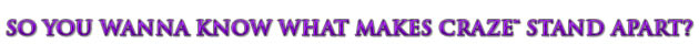 So You Wanna Know What Makes Craze Stand Apart?