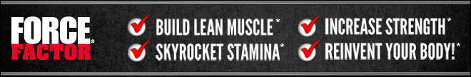 Force Factor. Explosive Energy. Amazing Stamina. Laser Focus. Extreme Strength.