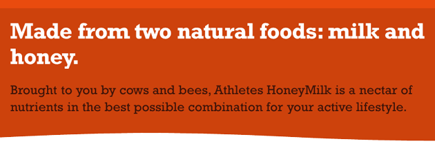 Made from two natural foods: milk and honey. Brought to you by cows and bees, Athletes HoneyMilk is a nectar of nutrients in the best possible combination for your active lifestyle.