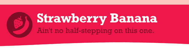 Strawberry Banana: Ain't no half-stepping on this one.