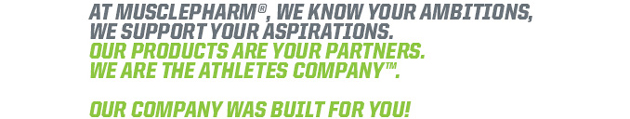 At MusclePharm, we know your ambitions, we support your aspirations. Our products are your partners. We are the athletes company. Our company was built for you!