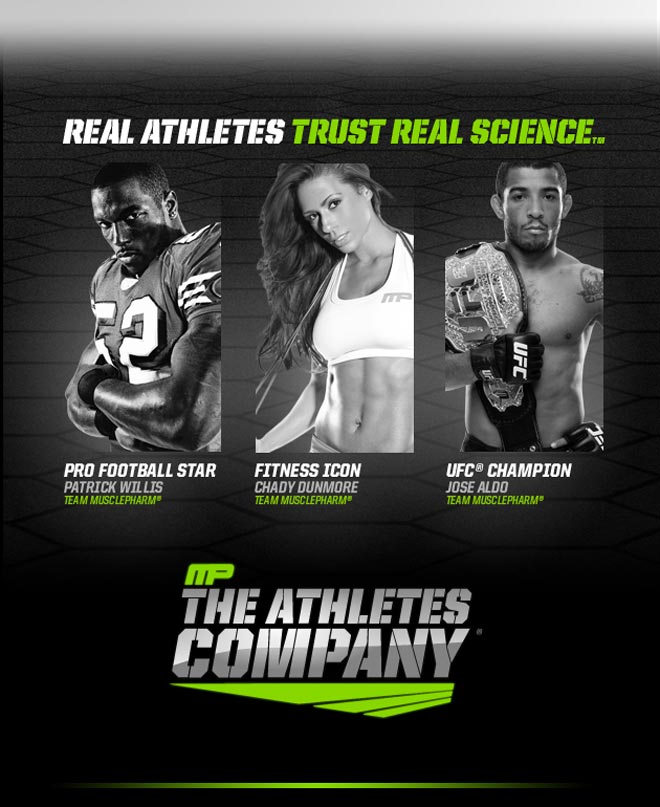 Real Athletes trust real sceince. Pro Football Star Patrick Willis - Team MusclePharm. Fitness Icon Chady Dunmore - Team MusclePharm. UFC Champion Jose Aldo - Team MusclePharm. MP - The Athletes Company
